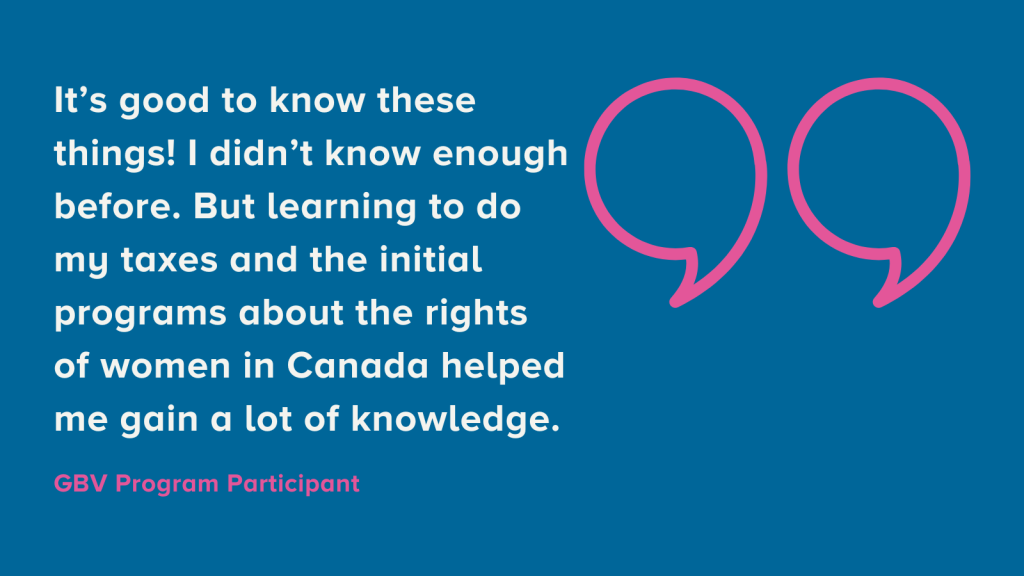 White text on a blue background with a large pink quotation mark to the right of the text. The quote reads, "It's good to know these things! I didn't know enough before. But learning to do my taxes and the initial programs about the rights of women in Canada helped me gain a lot of knowledge." This quote is from a program participant.